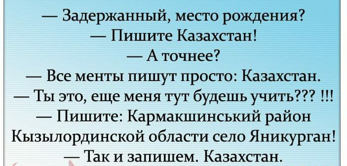 Задержанный место рождения Пишите Казахстан А точнее Все менты пишут просто Казахстан ТЫ это еще меня тут будешь учить Пишите Кармакшинський район Кызылординской области село Яникурган Так и запишем Казахстан
