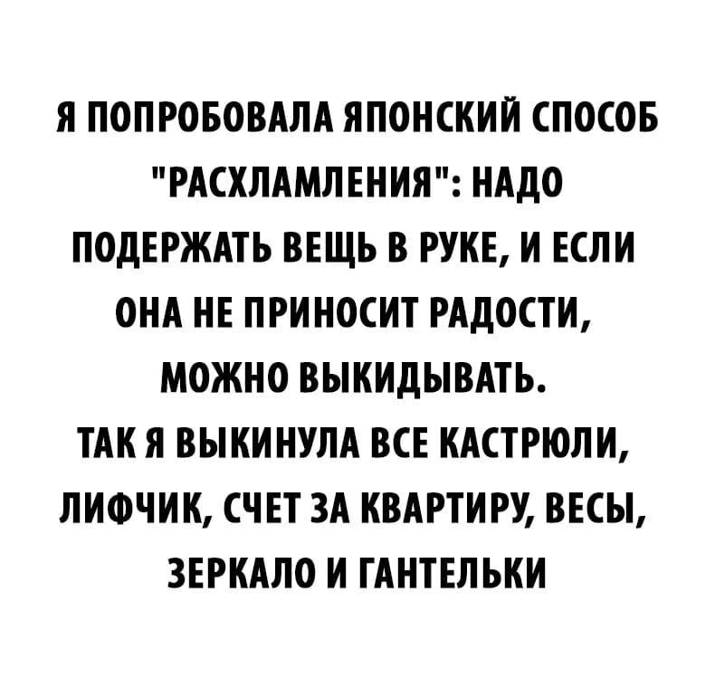 Я ПОПРОБОВАЛА ЯПОНСКИЙ СПОСОБ РАСХЛАМЛЕНИЯ НАДО ПОДЕРЖАТЬ ВЕЩЬ В РУКЕ И ЕСЛИ ОНА НЕ ПРИНОСИТ РАДОСТИ МОЖНО ВЫКИДЫВАТЬ ТАК Я ВЫКИНУЛА ВСЕ КАСТРЮЛИ ЛИФЧИК СЧЕТ 3А КВАРТИРУ ВЕСЫ ЗЕРКАЛО И ГАНТЕЛЬКИ