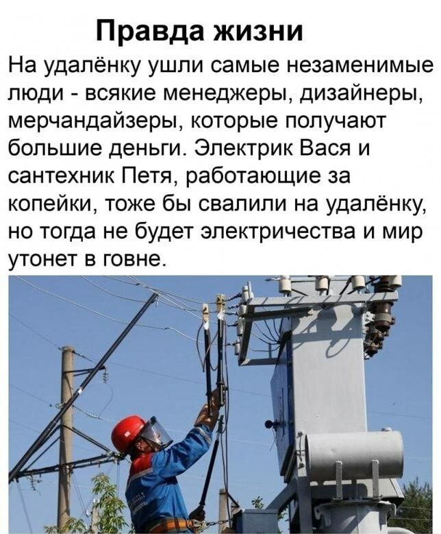 Правда жизни На удалёнку ушпи самые незаменимые люди всякие менеджеры дизайнеры мерчандайзеры которые получают большие деньги Электрик Вася и сантехник Петя работающие за копейки тоже бы свалили на удалёнку НО тогда не бУДЕТ ЭЛЕКТРИЧЕСТВЭ И МИР УТ0Н6Т В ГОВНЭ
