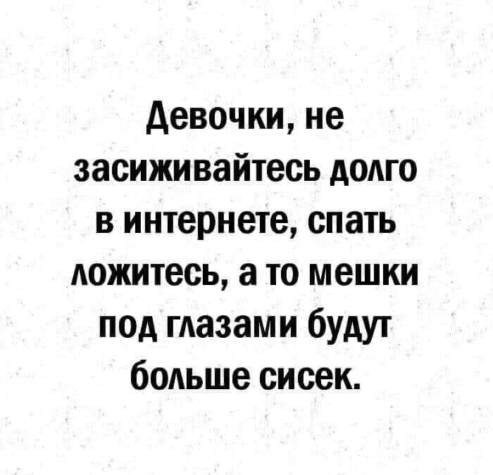 девочки не засиживайтесь долго в интернете спать ложитесь а то мешки под глазами будут больше сисек