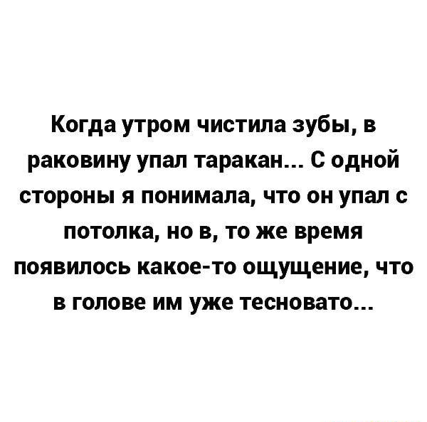 Когда утром чистила зубы в раковину упал таракан с одной стороны я понимала что он упал с потолка но в то же время появилось какое то ощущение что в голове им уже тесновато