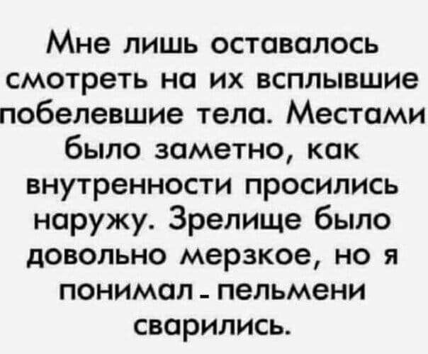 Мне лишь оставалось смотреть на их всплывшие побелевшие тела Местами было заметно как внутренности просились наружу Зрелище было довольно мерзкое но я понимал пельмени сварились