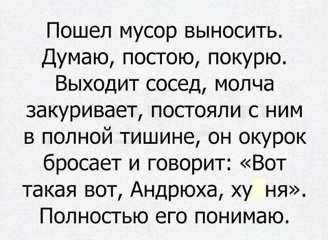 Пошел мусор выносить Думаю постою покурю Выходит сосед молча закуривает постояли с ним в полной тишине он окурок бросает и говорит Вот такая вот Андрюха ху ня Полностью его понимаю