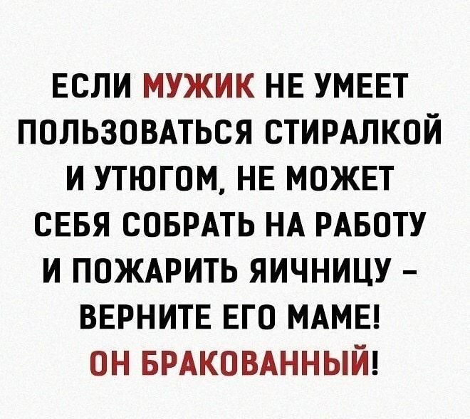 если мужик НЕ умввт пользовдться стирдлкой и утюгом НЕ может сввя соврдть НА РАБОТУ и пождрить яичницу верните его МАМЕ он БРАКОВАННЫЙ
