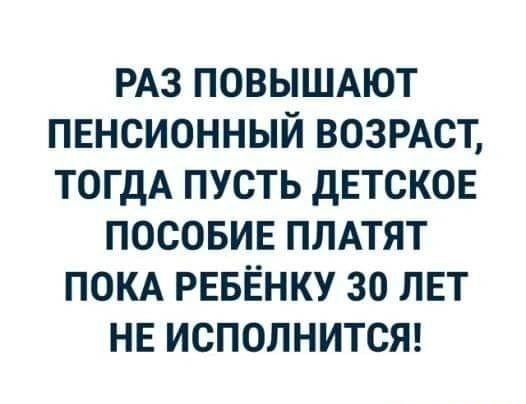 РАЗ ПОВЫШАЮТ ПЕНСИОННЫЙ ВОЗРАСТ ТОГДА ПУСТЬ ДЕТСКОЕ ПОСОБИЕ ПЛАТЯТ ПОКА РЕБЁНКУ 30 ЛЕТ НЕ ИСПОЛНИТСЯ