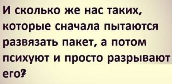 И сколько же нас таких которые сначала пытаются развязать пакет а потом психуют и просто разрывают его