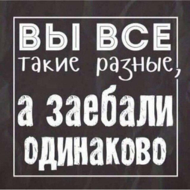 ВЫ ВСЕ такие разные а заебали одинаково
