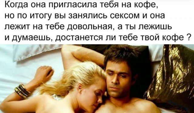 Когда она пригласила тебя на кофе но по итогу вы занялись сексом и она лежит на тебе довольная а ты лежишь и думаешь достанется ли тебе твой кофе