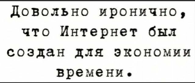 довольно иронично что Интернет был создан для экономии времени