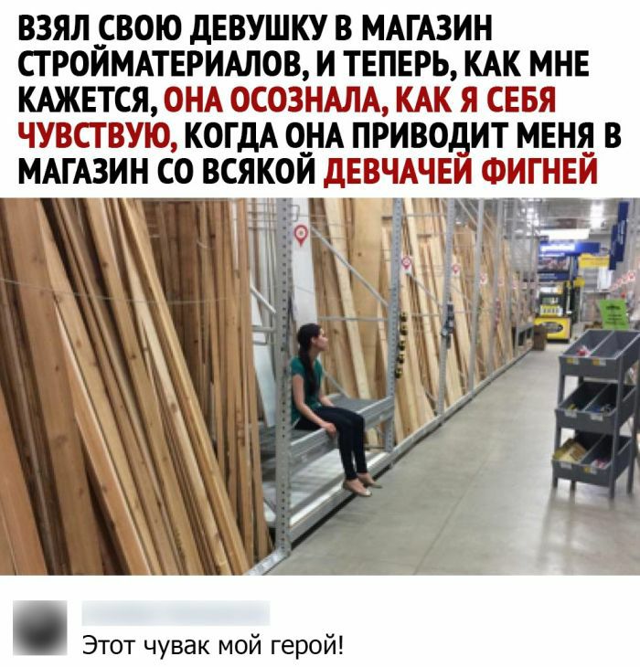 ВЗЯЛ _ВОЮ дЕВУШКУ В МАГАЗИН СГРОИМАТЕРИАЛОВ И ТЕПЕРЬ КАК МНЕ КАЖЕТСЯ ОНА ОСОЗНАЛА КАК Я СЕБЯ ЧУВСТВУЮ КОГДА О_НА ПРИВОДИТ МЕНЯ В МАГАЗИН СО ВСЯКОИ дЕВЧАЧЕИ ФИГНЕИ _ д да Этот чувак мой герой