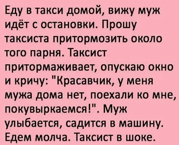 Еду в такси домой вижу муж идёт с остановки Прошу таксиста притормозить около того парня Таксист притормаживает опускаю окно и кричу Красавчик у меня мужа дома нет поехали ко мне покувыркаемся Муж улыбается садится в машину Едем молча Таксист в шоке