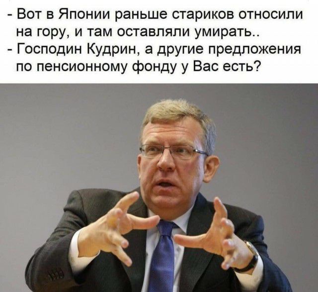 Вот в Японии раньше стариков относили на гору и там оставляли умирать Господин Кудрин а другие предложения по пенсионному фонду у Вас есть