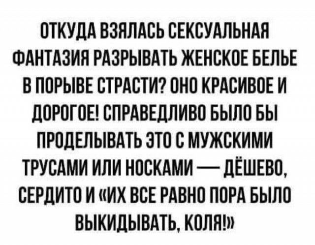 ОТКУДА ВЗЯЛАСЬ СЕКСУАЛЬНАН ФАНТАЗИЯ РАЗРЫВАТЬ ЖЕНСКОЕ БЕЛЬЕ В ПОРЫВЕ СТРАСТИ ОНО КРАСИВОЕ И ЛОРОГ ОЕ СПРАВЕДЛИВО БЫЛО БЫ ПРОЛЕЛЫВАТЬ ЭТО С МУЖСКИМИ ТРУСАМИ ИЛИ НОСКАМИ _ дЁШЕВО СЕРЦИТО И ИХ ВСЕ РАВНО ПОРА БЫЛО ВЫКИДЫВАТЬ КОЛЛ
