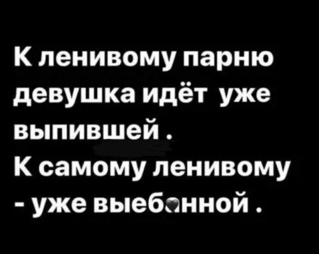 К ленивому парню девушка идёт уже выпившей К самому ленивому уже выебанной