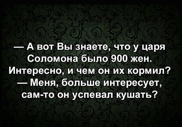 А вот Вы знаете что у царя Соломона было 900 жен Интересно и чем он их кормил Меня больше интересует сам то он успевал кушать