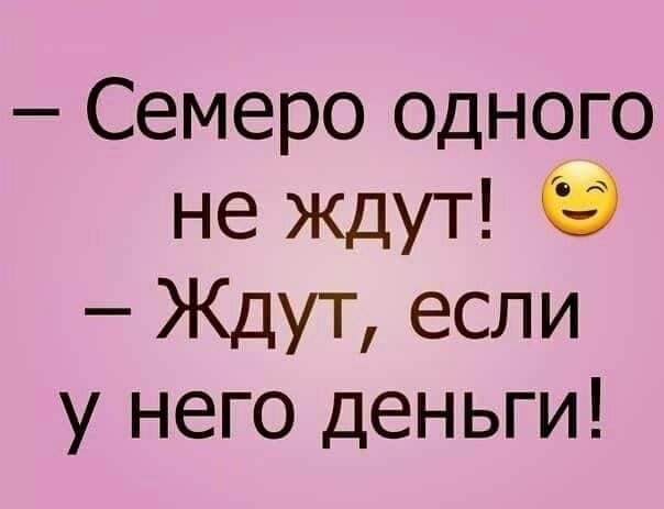 Семеро одного не ждут Ждут если у него деньги