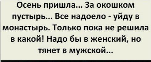 Осень пришла За окошком пустырь Все надоело уйду в монастырь Только пока не решила в какой Надо бы в женский но тянет в мужской