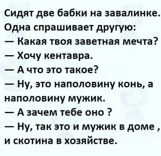 Сидят две бабки на завалинке Одна спрашивает другую Какая твоя заветная мечта Хочу кентавра А что это такое Ну это наполовину конь а наполовину мужик А зачем тебе оно Ну так это и мужик в доме и скотина в хозяйстве