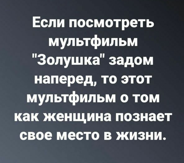 Если посмотреть мультфильм Золушка задом наперед то этот мультфильм 0 том как женщина познает свое место в жизни