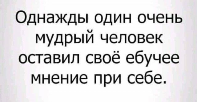Однажды один очень мудрый человек оставил своё ебучее мнение при себе
