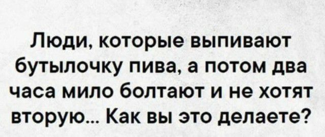 Люди которые выпивают бутылочку пива а потом два часа мило болтают и не хотят вторую Как вы это делаете