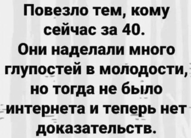 Повезло тем кому сейчас за 40 Они наделали много глупостей в молодости но тогда не было интернета и теперь нет доказательств