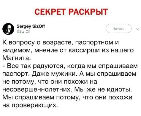 СЕКРЕТ РАСКРЫТ 0 егцеу і10и К вопросу о возрасте паспортном и видимом мнение от кассирши из нашего Магнита Все так радуются когда мы спрашиваем паспорт даже мужики А мы спрашиваем не потому что они похожи на несовершеннолетних Мы же не идиоты Мы спрашиваем потому что они похожи на проверяющих