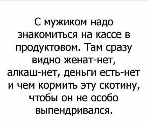С мужиком надо знакомиться на кассе в продуктовом Там сразу видно женат нет алкаш нет деньги есть нет и чем кормить эту скотину чтобы он не особо выпендривался