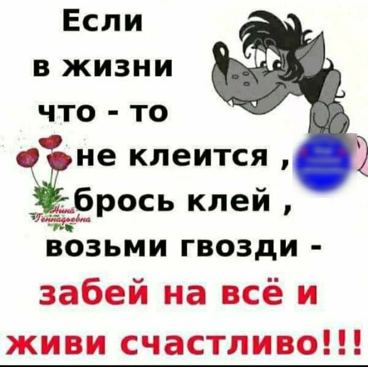 Если в жизни что то не клеится брось клей возьми гвозди забей на всё и живи счастливо