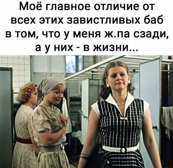 Моё главное отличие от всех этих завистливых баб в том что у меня ж па сзади а у них в жизни