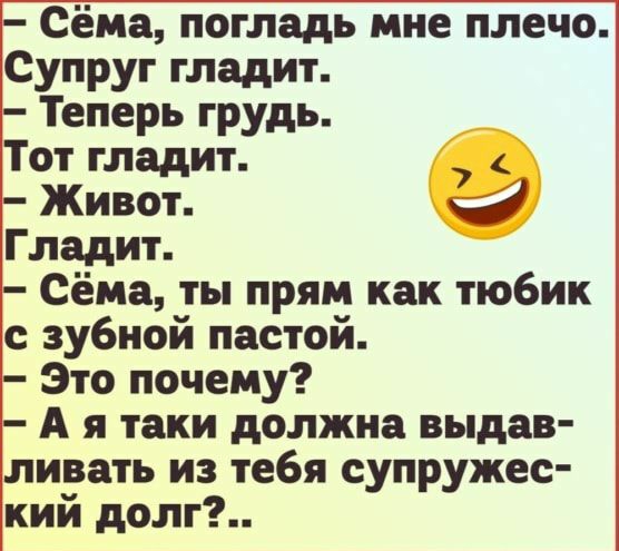 Сёма погладь мне плечо Супруг гладит Теперь грудь Тот гладит Живот Гладит Сёма ты прям как тюбик с зубной пастой Это почему А я таки должна выдав ливать из тебя супружес кий долг