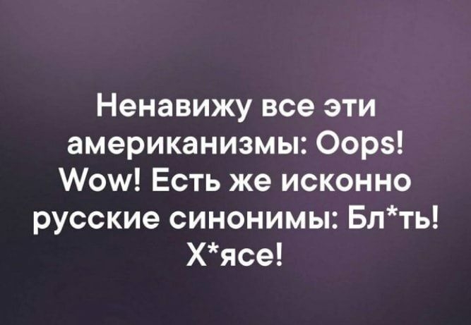 Ненавижу все эти американизмы Оорз Аош Есть же исконно русские синонимы Блть Хясе