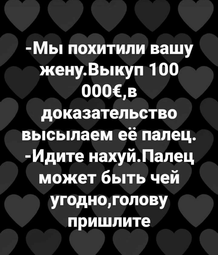 Мы похитили вашу женуВыкуп 100 0003 доказательство высылаем её палец Идите нахуйПалец может быть чей угодноголову пришлите