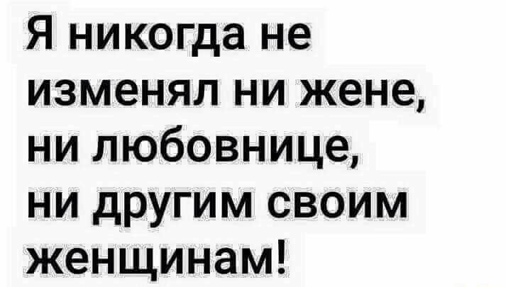 Я никогда не изменял ни жене ни любовнице ни другим своим женщинам