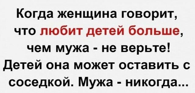 Когда женщина говорит что любит детей больше чем мужа не верьте Детей она может оставить с соседкой Мужа никогда