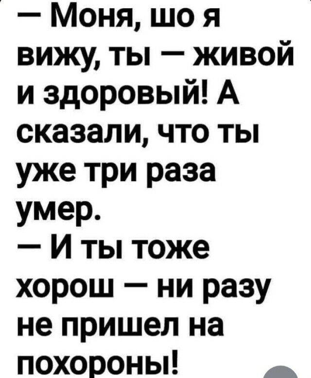 Моня що я вижу ты живой и здоровый А сказали что ты уже три раза умер И ты тоже хорош ни разу не пришел на похороны _