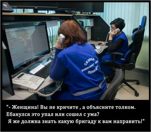 Женщина Вы не кричите а объясните толком Ебанулся это упал или сошел с ума Я же должна знать какую бригаду к вам направить