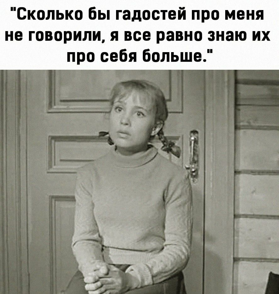 Сколько бы гадостей про меня не говорили я все равно знаю их про себя больше