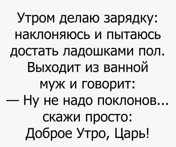 Утром делаю зарядку наклоняюсь и пытаюсь достать ладошками пол Выходит из ванной муж и говорит Ну не надо поклонов скажи просто Доброе Утро Царь