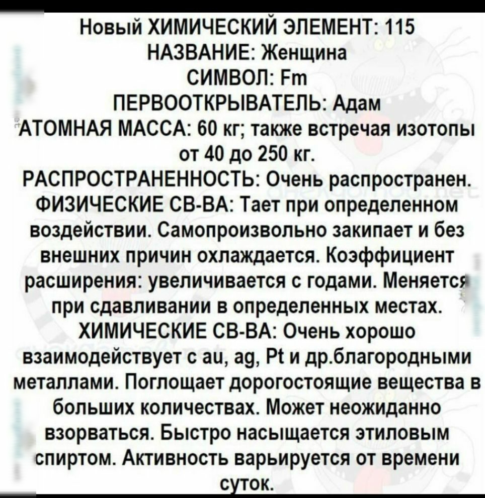 _ Новый ХИМИЧЕСКИЙ ЭЛЕМЕНТ 115 НАЗВАНИЕ Женщина СИМВОЛ Рт ПЕРВООТКРЫВАТЕПЬ Адам АТОМНАЯ МАССА 60 кг также встречая изотопы от 40 до 250 кг РАСПРОСТРАНЕННОСТЬ Очень распространен ФИЗИЧЕСКИЕ СВ ВА Тает при определенном воздействии Самопроизвольно закипает и без внешних причин охлаждается Коэффициент расширения увеличивается с годами Меняется при сдавливании в определенных местах ХИМИЧЕСКИЕ СВ ВА Оче