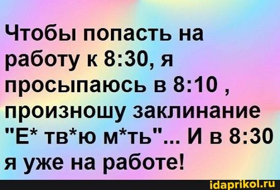 Чтобы попасть на работу к 830 я просыпаюсь в 810 произношу заклинание Е твю мть И в 830 я уже на работе _