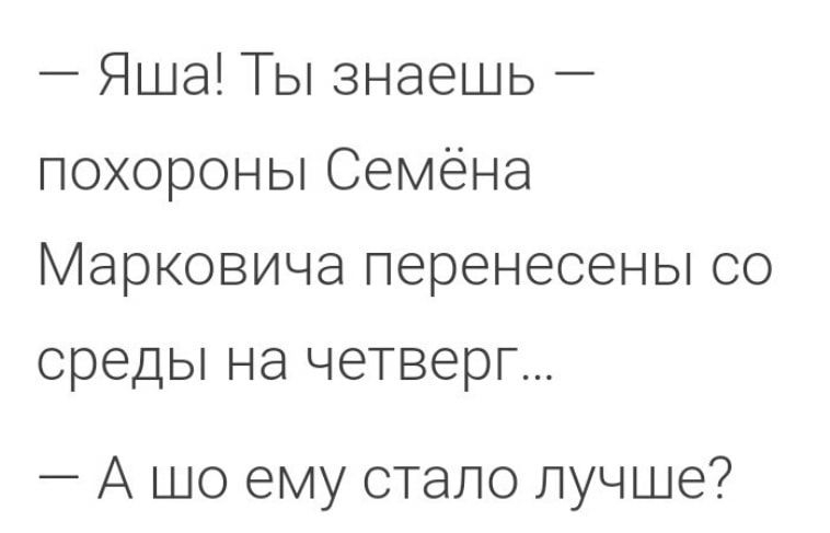 Яша Ты знаешь похороны Семёна Марковича перенесены со среды на четверг А шо ему стало лучше
