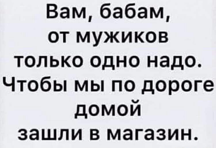 Вам бабам от мужиков только одно надо Чтобы мы по дороге домой зашли в магазин