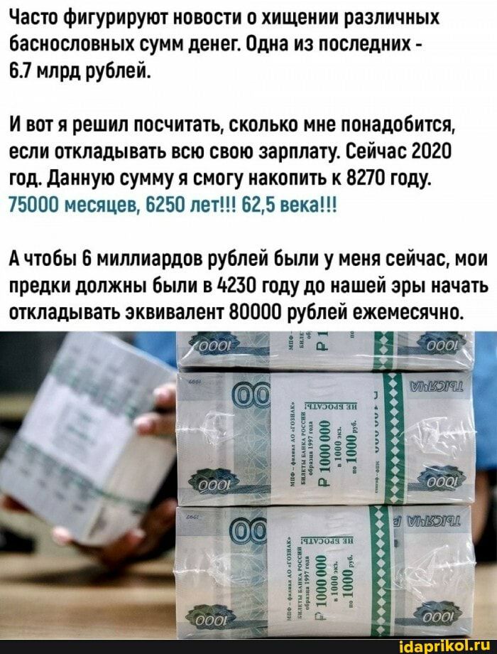 Часто фигурируют новости о хищении различных баснословных сумм денег Одна из последних 67 млрд рублей И вот я решил посчитать сколько мне понадобится если откладывать всю свою зарплату Сейчас 2020 год Данную сумму я смогу накопить к 8270 году 75000 месяцев 6250 лет 625 века А чтобы 6 миллиардов рублей были у меня сейчас мои предки должны были в 4230 году до нашей эры начать откладывать эквивалент 