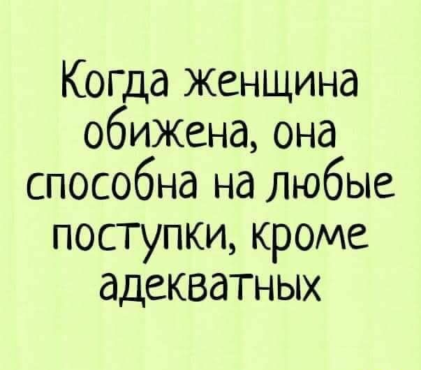 Когда Женщина обижена она способна на любые поступки кроме адекватных