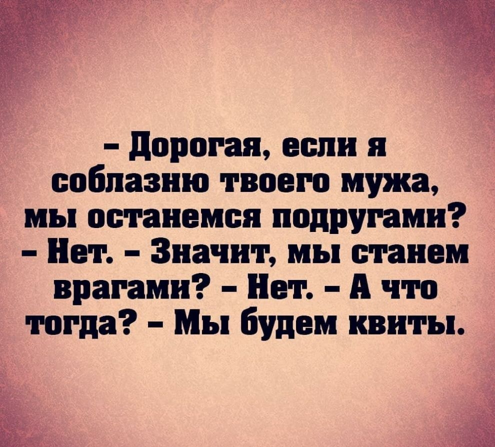 дорогая если ообпазню твоего мужа мы останемся подругами Нет Значит мы станем врагами Нет А что тогда Мы будем квиты 2г