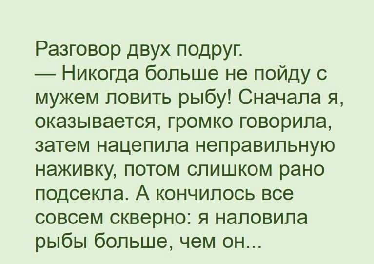 Разговор двух подруг Никогда больше не пойду с мужем ловить рыбу Сначала я оказывается громко говорила затем нацепипа неправильную наживку потом слишком рано подсекпа А кончилось все совсем скверно я наповипа рыбы больше чем он