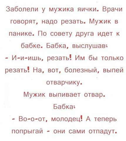 Заболепи у мужика яички Врачи говорят надо резать Мужик в панике По совету друга идет к бабке Бабка выслушав И и ишь резать Им бы только резать На вот болезный выпей отварчику Мужик выпивает отвар Бабка Во о от молодец А теперь попрыгай они сами отпадут