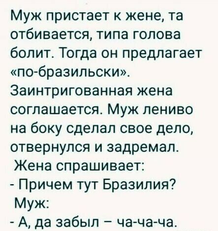 Муж пристает к жене та отбивается типа голова болит Тогда он предлагает побразильски Заинтригованная жена соглашается Муж лениво на боку сделал свое дело отвернулся и задремал Жена спрашивает Причем тут Бразилия Муж А да забыл ча ча ча