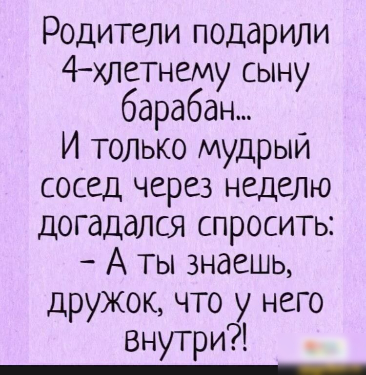 Родители подарили 4хлетнему сыну барабан И только мудрый сосед через неделю догадался спросить А ты знаешь дружок что у него Внутри